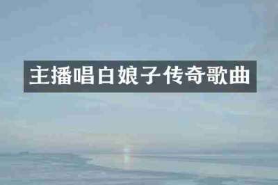 主播唱白娘子传奇歌曲