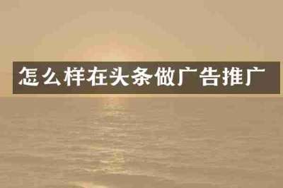 怎么样在头条做广告推广