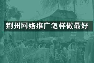荆州网络推广怎样做最好