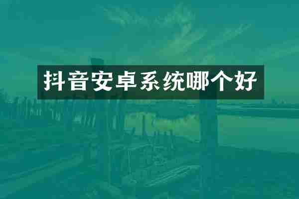 抖音安卓系统哪个好