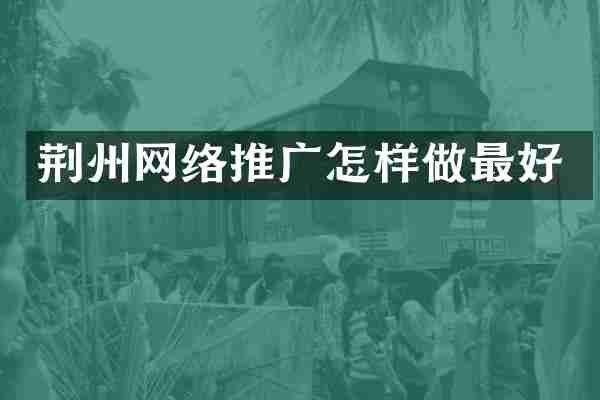 荆州网络推广怎样做最好