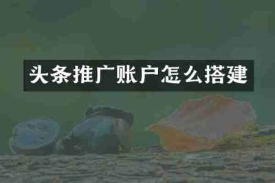 头条推广账户怎么搭建
