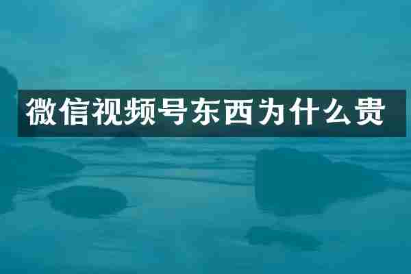 微信视频号东西为什么贵