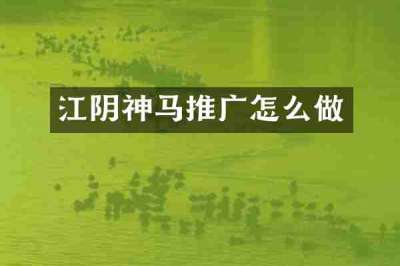江阴神马推广怎么做