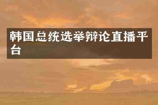 韩国总统选举辩论直播平台