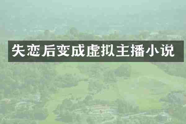 失恋后变成虚拟主播小说
