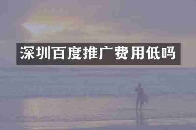 深圳百度推广费用低吗