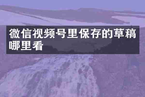 微信视频号里保存的草稿哪里看
