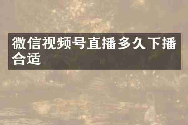 微信视频号直播多久下播合适