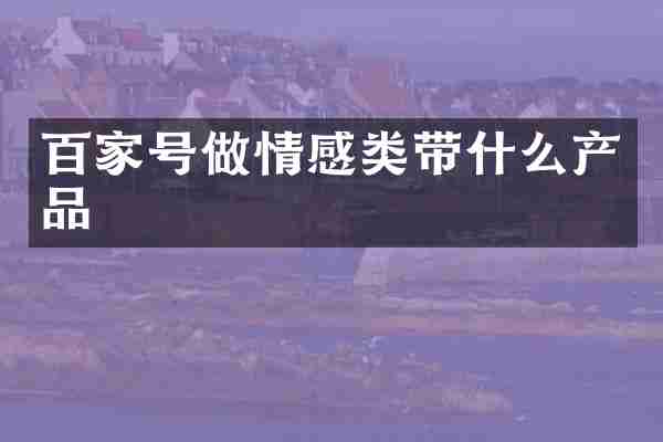 百家号做情感类带什么产品