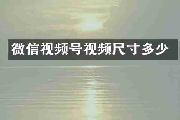 微信视频号视频尺寸多少