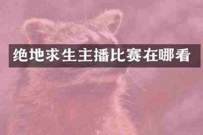 绝地求生主播比赛在哪看