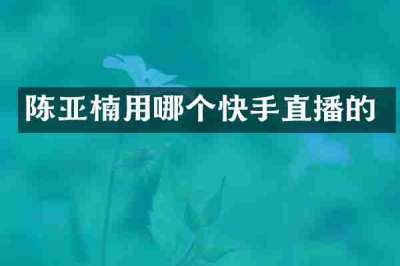 陈亚楠用哪个快手直播的