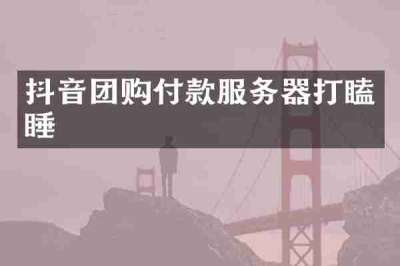 抖音团购付款服务器打瞌睡