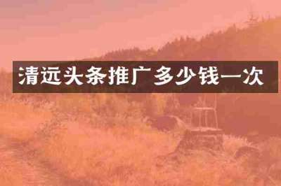 清远头条推广多少钱一次