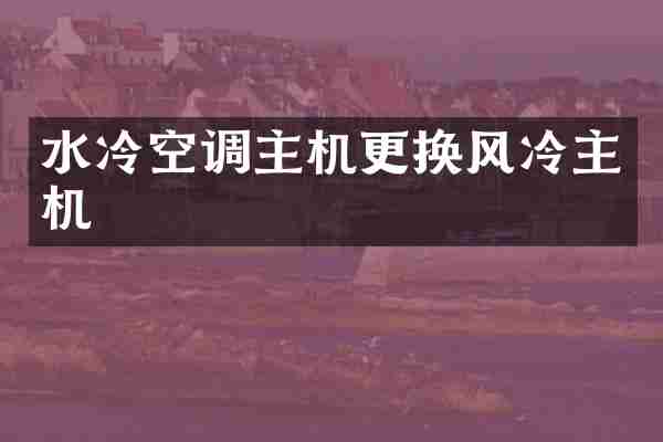 水冷空调主机更换风冷主机