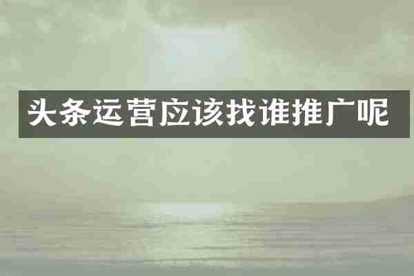 头条运营应该找谁推广呢