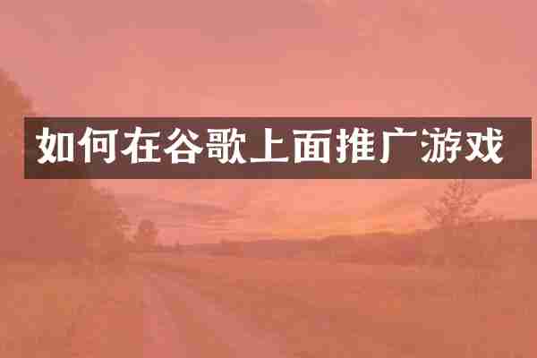 如何在谷歌上面推广游戏