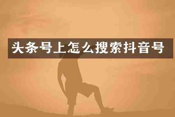 头条号上怎么搜索抖音号