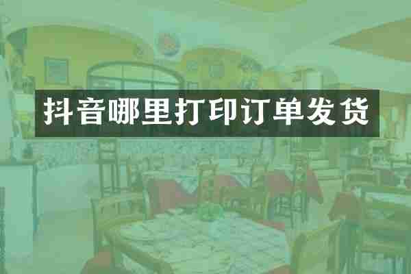 抖音哪里打印订单发货