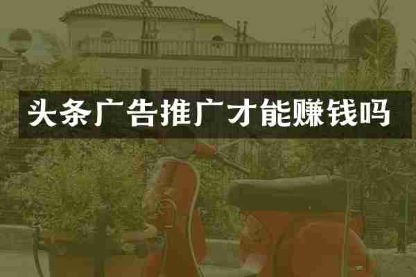 头条广告推广才能赚钱吗