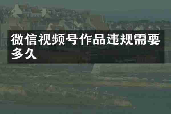 微信视频号作品违规需要多久