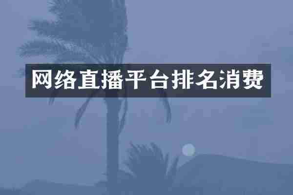 网络直播平台排名消费