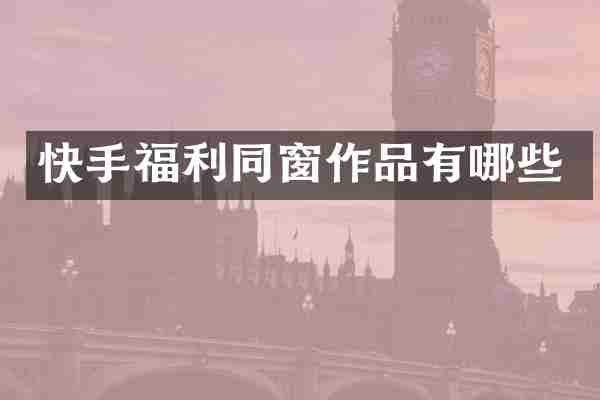 快手福利同窗作品有哪些