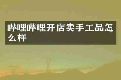 哔哩哔哩开店卖手工品怎么样