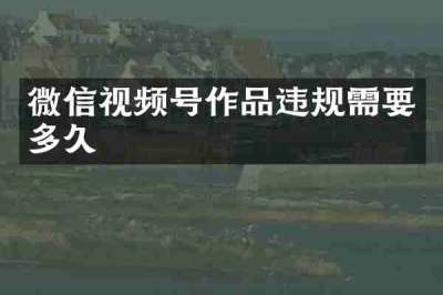 微信视频号作品违规需要多久