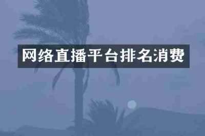 网络直播平台排名消费