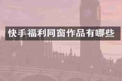 快手福利同窗作品有哪些