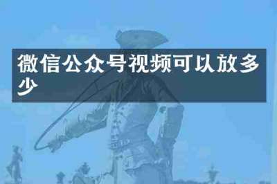 微信公众号视频可以放多少