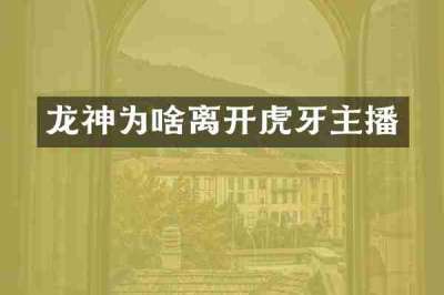 龙神为啥离开虎牙主播