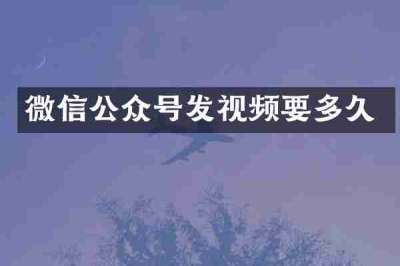 微信公众号发视频要多久
