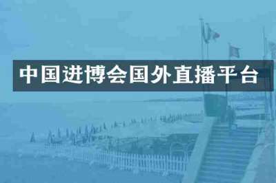 中国进博会国外直播平台