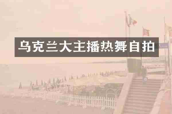 乌克兰大主播热舞