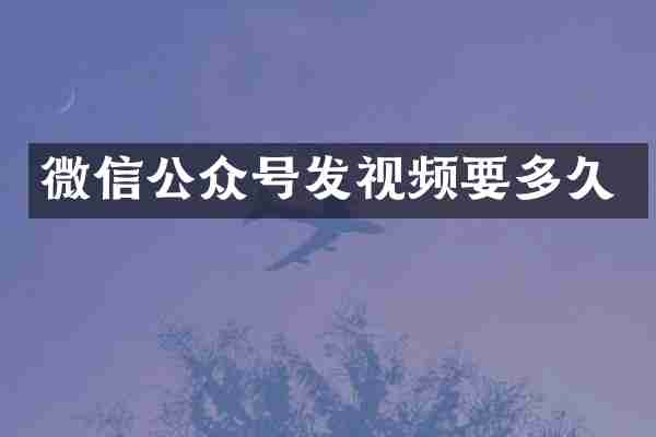 微信公众号发视频要多久