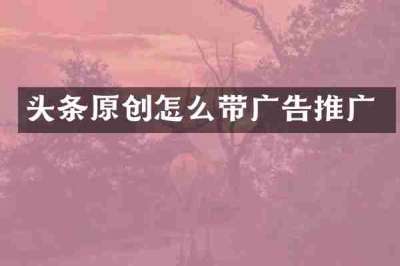 头条原创怎么带广告推广