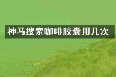 神马搜索咖啡胶囊用几次