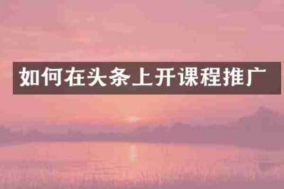 如何在头条上开课程推广