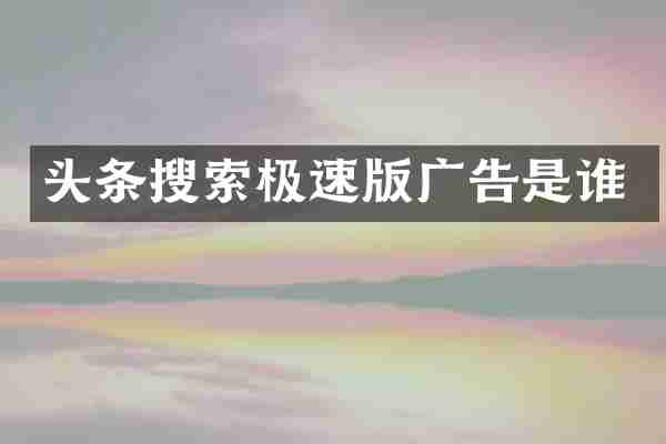 头条搜索极速版广告是谁