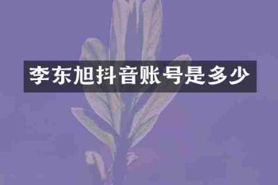 李东旭抖音账号是多少