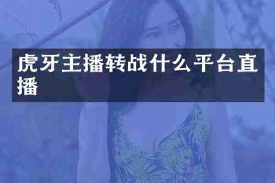 虎牙主播转战什么平台直播