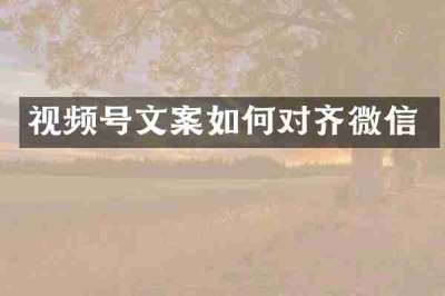视频号文案如何对齐微信