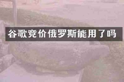 谷歌竞价俄罗斯能用了吗