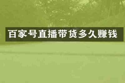 百家号直播带货多久赚钱