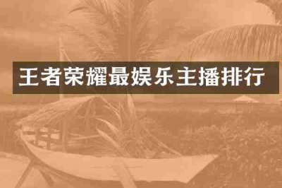 王者荣耀最娱乐主播排行