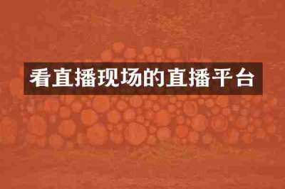 看直播现场的直播平台