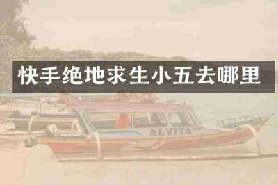 快手绝地求生小五去哪里